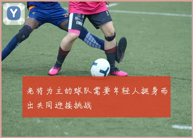 老将为主的球队需要年轻人挺身而出共同迎接挑战
