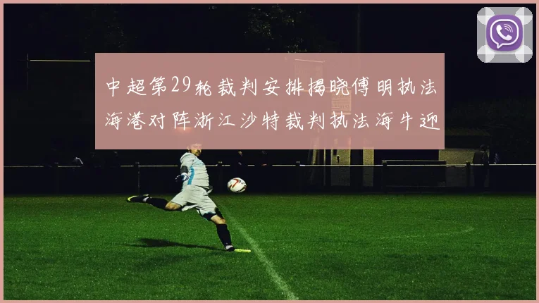 中超第29轮裁判安排揭晓傅明执法海港对阵浙江沙特裁判执法海牛迎战三镇