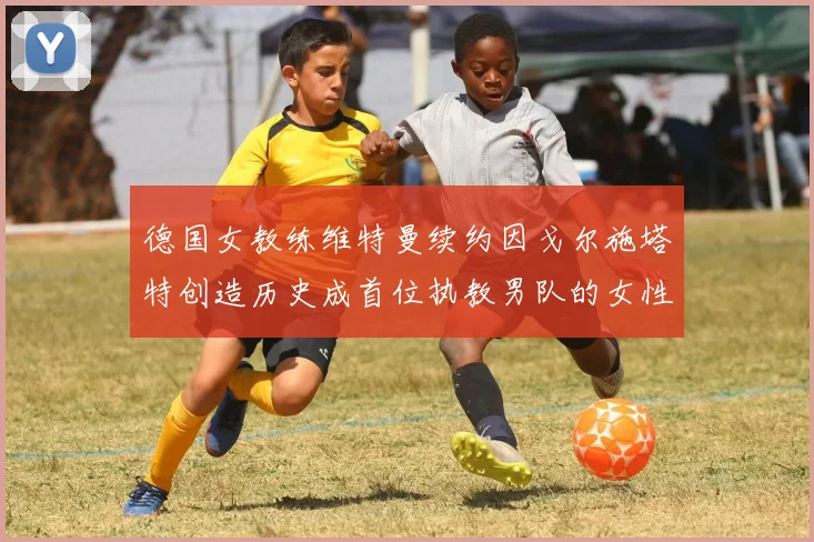 德国女教练维特曼续约因戈尔施塔特创造历史成首位执教男队的女性教练