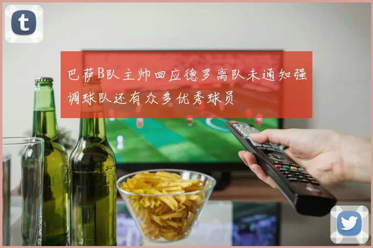 巴萨B队主帅回应德罗离队未通知强调球队还有众多优秀球员