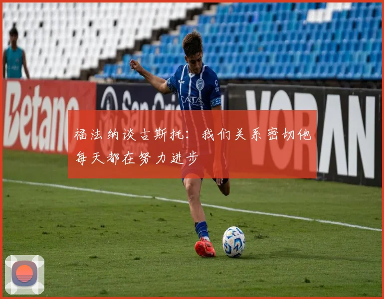 福法纳谈古斯托：我们关系密切他每天都在努力进步