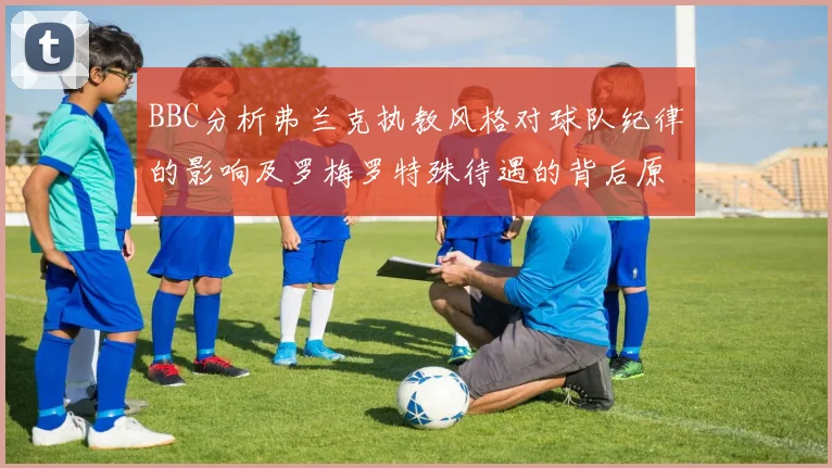 BBC分析弗兰克执教风格对球队纪律的影响及罗梅罗特殊待遇的背后原因