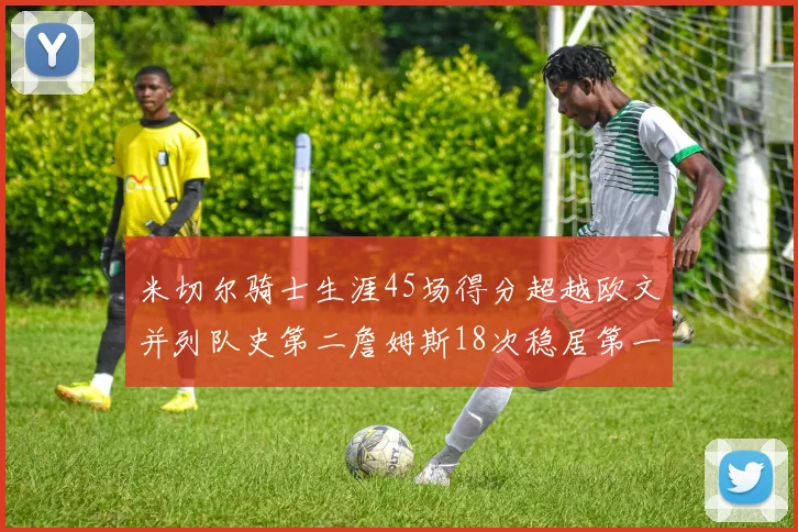 米切尔骑士生涯45场得分超越欧文并列队史第二詹姆斯18次稳居第一