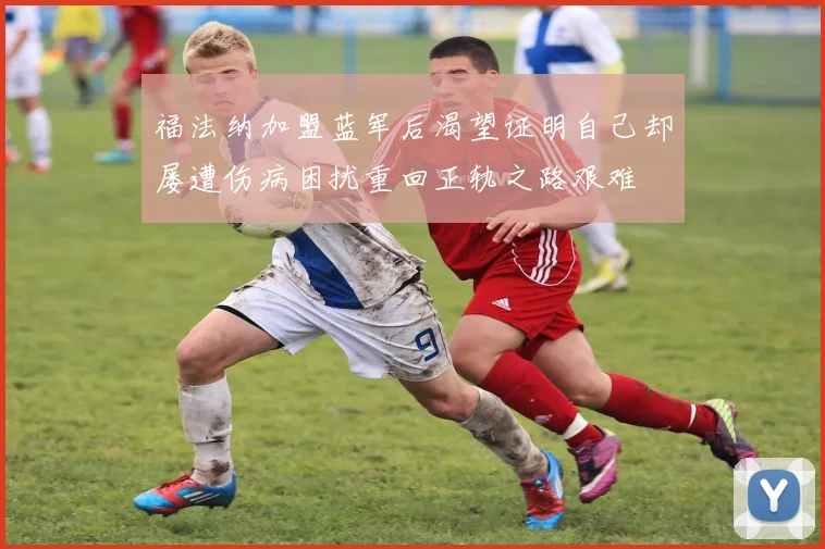 福法纳加盟蓝军后渴望证明自己却屡遭伤病困扰重回正轨之路艰难