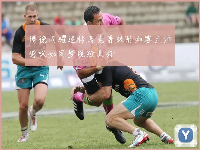博德闪耀逆转马竞晋级附加赛主帅感叹如同梦境般美好