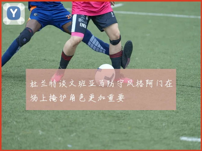 杜兰特谈文班亚马防守风格阿门在场上掩护角色更加重要