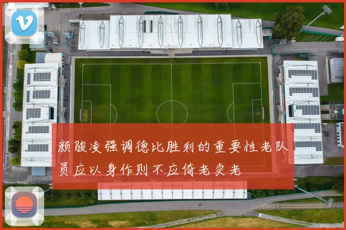颜骏凌强调德比胜利的重要性老队员应以身作则不应倚老卖老