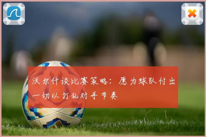 沃尔什谈比赛策略：愿为球队付出一切以打乱对手节奏