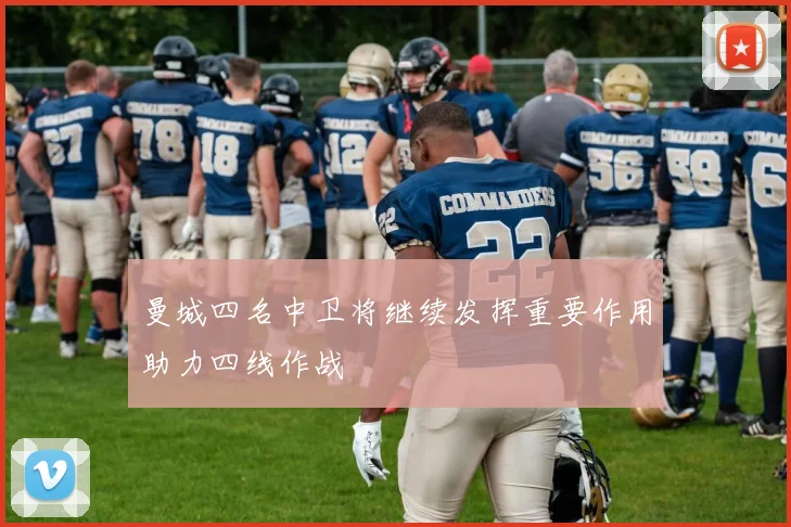 曼城四名中卫将继续发挥重要作用助力四线作战