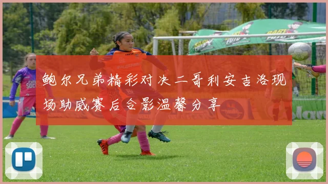 鲍尔兄弟精彩对决二哥利安吉洛现场助威赛后合影温馨分享
