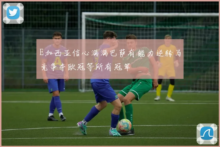 E加西亚信心满满巴萨有能力逆转马竞争夺欧冠等所有冠军