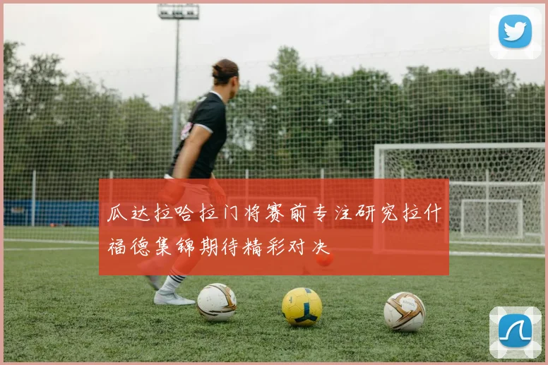 瓜达拉哈拉门将赛前专注研究拉什福德集锦期待精彩对决