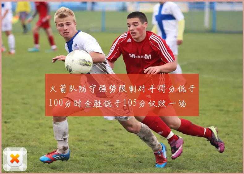 火箭队防守强势限制对手得分低于100分时全胜低于105分仅败一场
