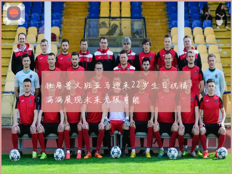 独角兽文班亚马迎来22岁生日祝福满满展现未来无限可能