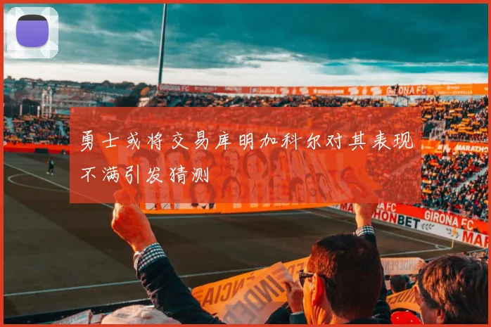 勇士或将交易库明加科尔对其表现不满引发猜测