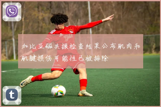 加比亚磁共振检查结果公布肌肉和肌腱损伤可能性已被排除