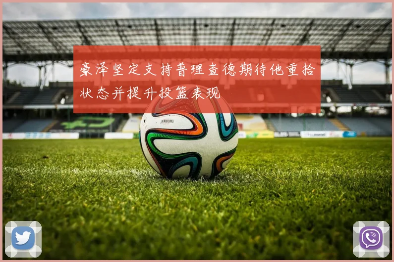 豪泽坚定支持普理查德期待他重拾状态并提升投篮表现