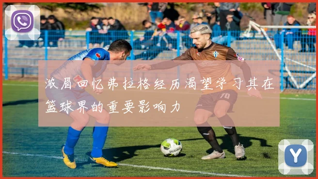 浓眉回忆弗拉格经历渴望学习其在篮球界的重要影响力