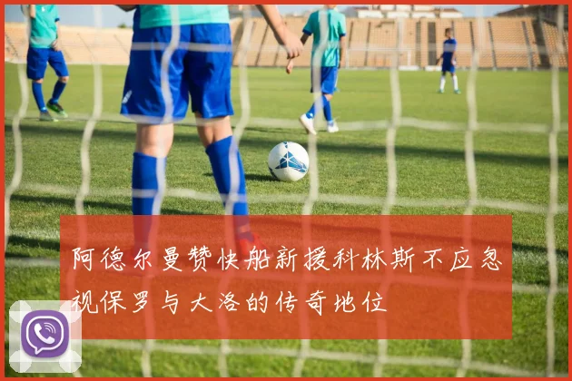 阿德尔曼赞快船新援科林斯不应忽视保罗与大洛的传奇地位