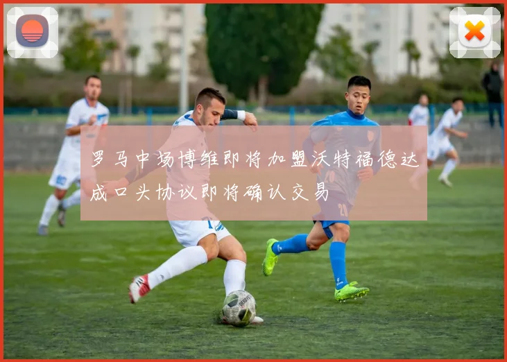 罗马中场博维即将加盟沃特福德达成口头协议即将确认交易