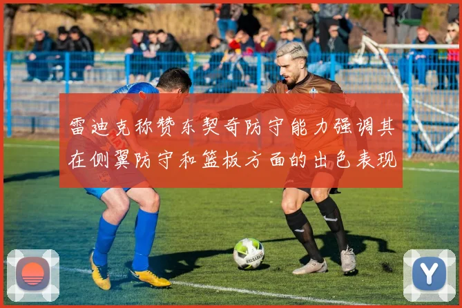雷迪克称赞东契奇防守能力强调其在侧翼防守和篮板方面的出色表现