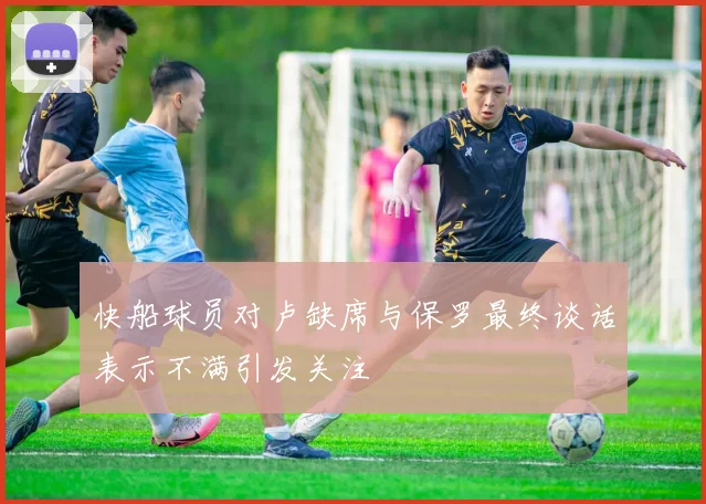 快船球员对卢缺席与保罗最终谈话表示不满引发关注
