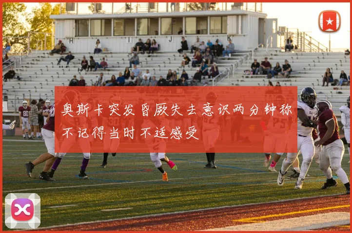 奥斯卡突发昏厥失去意识两分钟称不记得当时不适感受