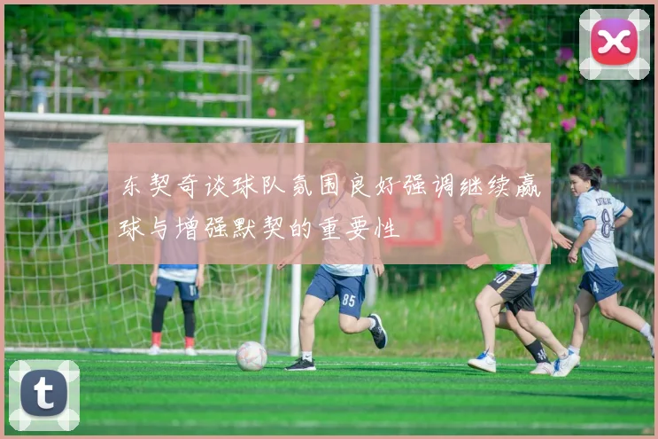东契奇谈球队氛围良好强调继续赢球与增强默契的重要性