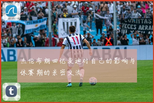 杰伦布朗回忆麦迪对自己的影响与休赛期的亲密交流