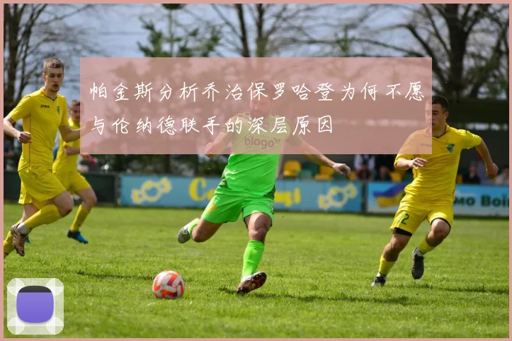 帕金斯分析乔治保罗哈登为何不愿与伦纳德联手的深层原因