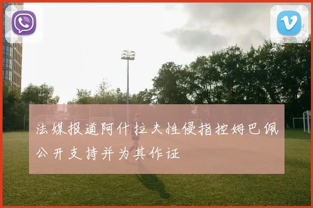 法媒报道阿什拉夫性侵指控姆巴佩公开支持并为其作证