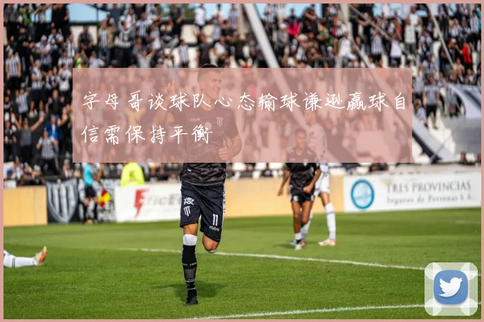 字母哥谈球队心态输球谦逊赢球自信需保持平衡