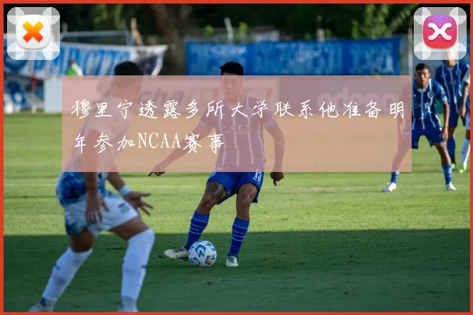 穆里宁透露多所大学联系他准备明年参加NCAA赛事