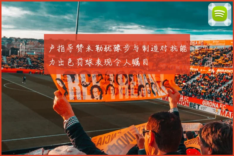 卢指导赞米勒犹豫步与制造对抗能力出色罚球表现令人瞩目