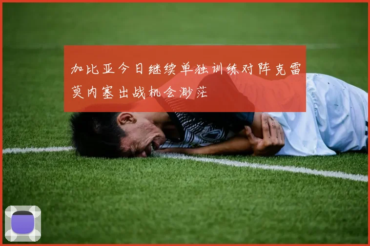 加比亚今日继续单独训练对阵克雷莫内塞出战机会渺茫