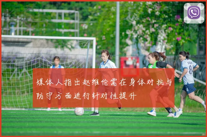 媒体人指出赵维伦需在身体对抗与防守方面进行针对性提升
