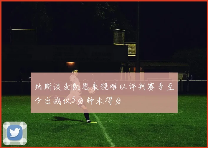 纳斯谈麦凯恩表现难以评判赛季至今出战仅5分钟未得分