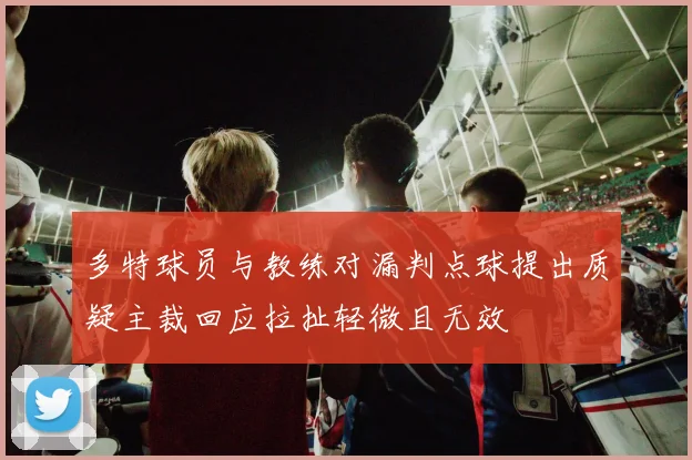 多特球员与教练对漏判点球提出质疑主裁回应拉扯轻微且无效