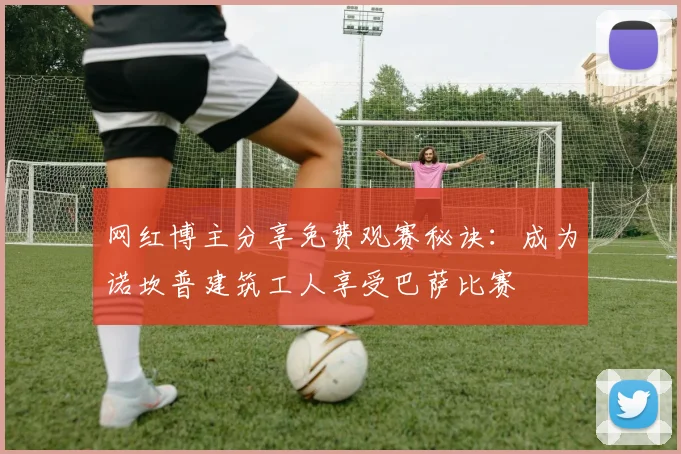 网红博主分享免费观赛秘诀：成为诺坎普建筑工人享受巴萨比赛