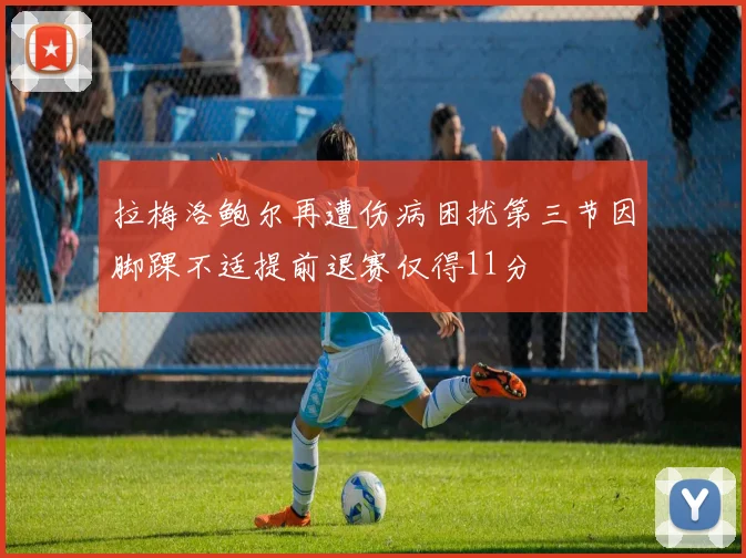 拉梅洛鲍尔再遭伤病困扰第三节因脚踝不适提前退赛仅得11分