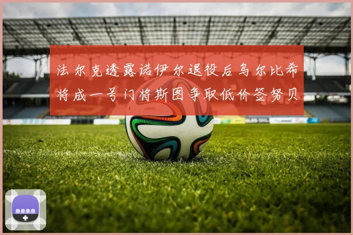 法尔克透露诺伊尔退役后乌尔比希将成一号门将斯图争取低价签努贝尔