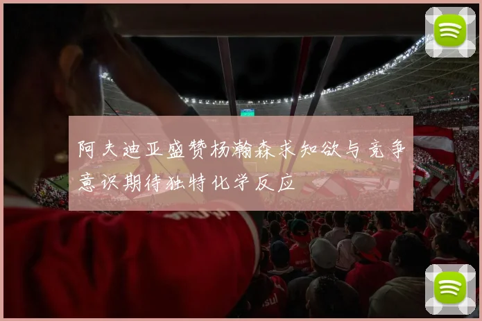 阿夫迪亚盛赞杨瀚森求知欲与竞争意识期待独特化学反应