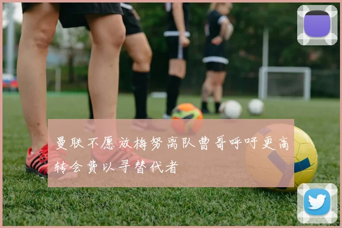 曼联不愿放梅努离队曹哥呼吁更高转会费以寻替代者