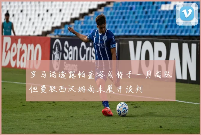 罗马诺透露帕奎塔或将于一月离队但曼联西汉姆尚未展开谈判