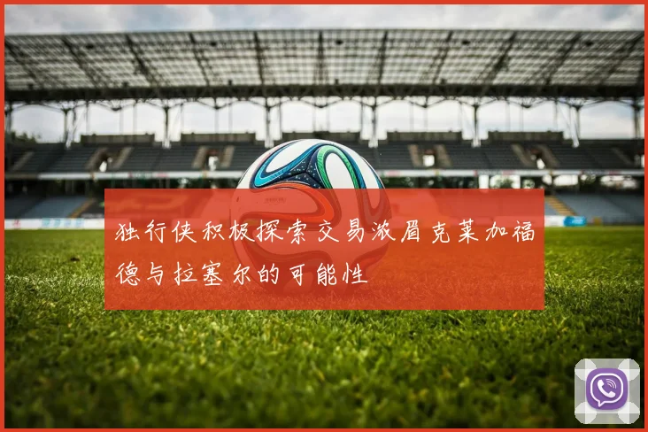 独行侠积极探索交易浓眉克莱加福德与拉塞尔的可能性