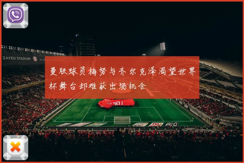 曼联球员梅努与齐尔克泽渴望世界杯舞台却难获出场机会