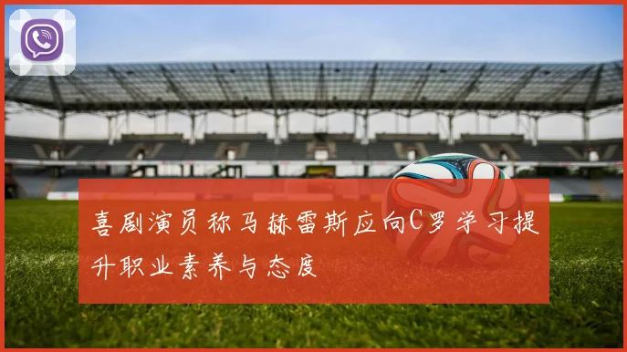 喜剧演员称马赫雷斯应向C罗学习提升职业素养与态度