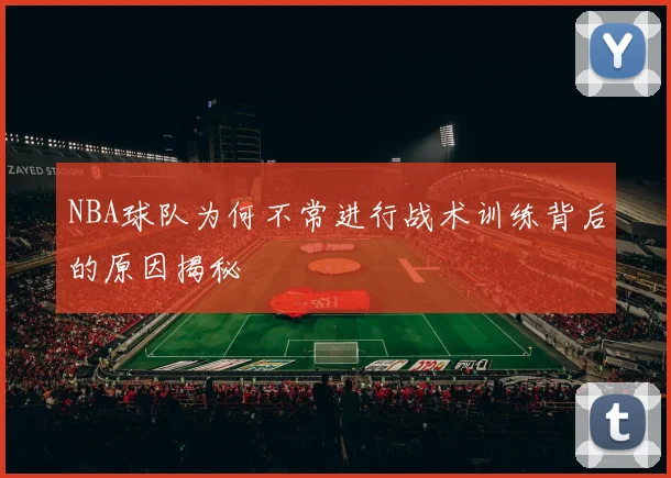 NBA球队为何不常进行战术训练背后的原因揭秘