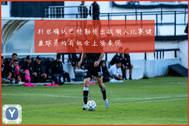 科尔确认巴特勒将出战湖人比赛健康球员均有机会上场表现
