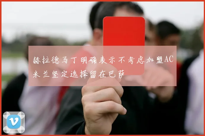 赫拉德马丁明确表示不考虑加盟AC米兰坚定选择留在巴萨